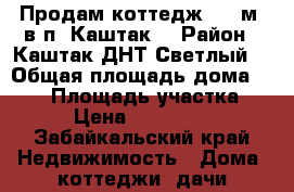 Продам коттедж 130 м² в п. Каштак  › Район ­ Каштак ДНТ Светлый  › Общая площадь дома ­ 130 › Площадь участка ­ 11 › Цена ­ 3 700 000 - Забайкальский край Недвижимость » Дома, коттеджи, дачи продажа   . Забайкальский край